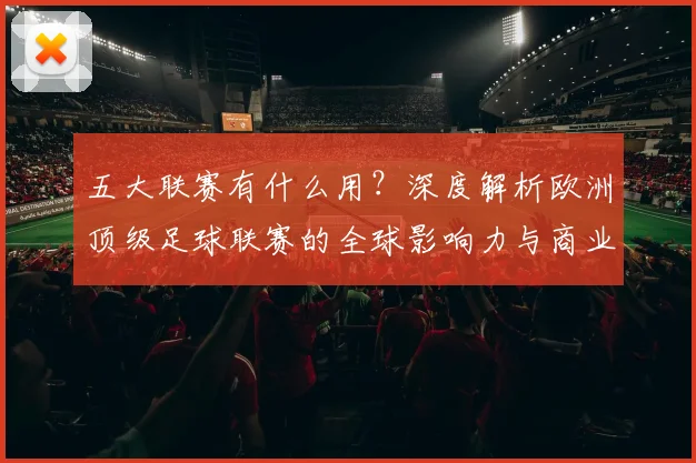 五大联赛有什么用?深度解析欧洲顶级足球联赛的全球影响力与商业价值