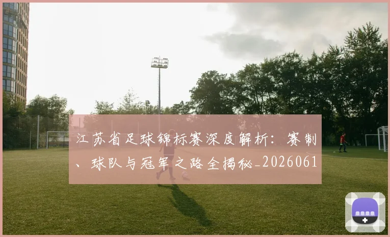江苏省足球锦标赛深度解析：赛制、球队与冠军之路全揭秘_20260613172756