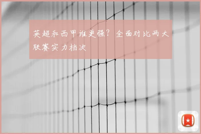 英超和西甲谁更强？全面对比两大联赛实力档次