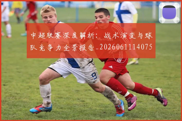 中超联赛深度解析:战术演变与球队竞争力全景报告_20260611140750