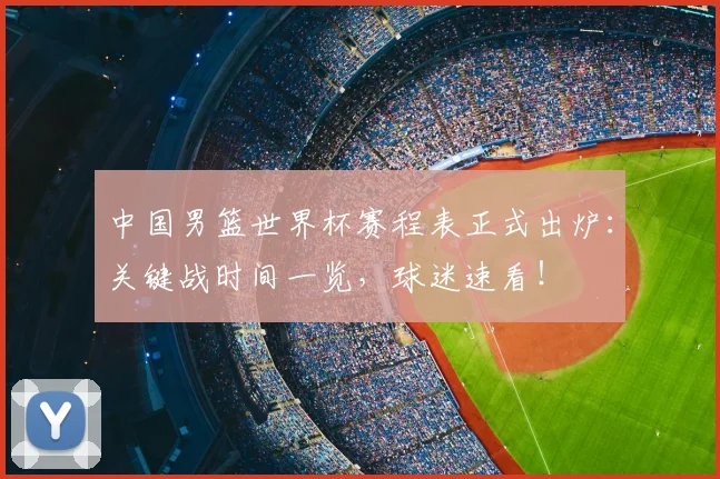 中国男篮世界杯赛程表正式出炉:关键战时间一览,球迷速看!