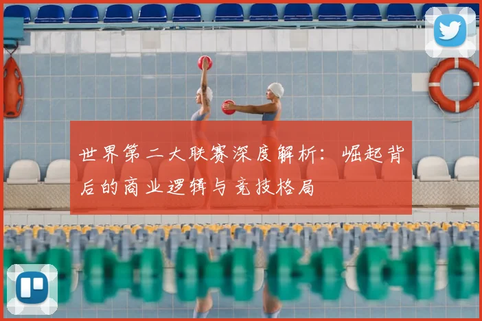 世界第二大联赛深度解析:崛起背后的商业逻辑与竞技格局