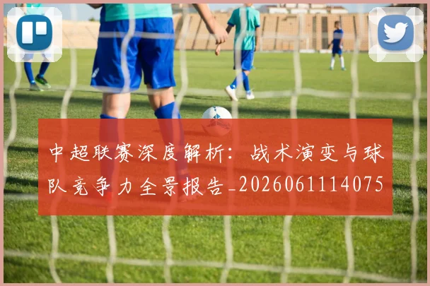 中超联赛深度解析:战术演变与球队竞争力全景报告_20260611140750