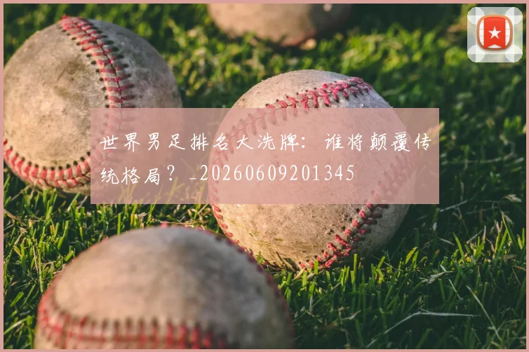 世界男足排名大洗牌:谁将颠覆传统格局?_20260609201345