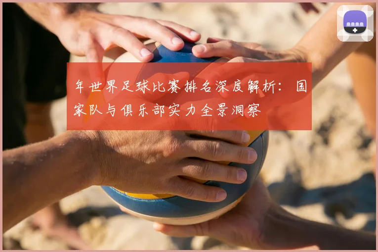 年世界足球比赛排名深度解析:国家队与俱乐部实力全景洞察