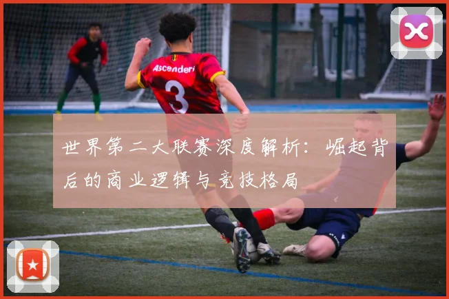 世界第二大联赛深度解析:崛起背后的商业逻辑与竞技格局